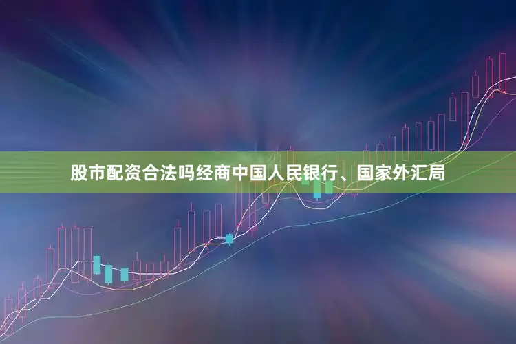 股市配资合法吗经商中国人民银行、国家外汇局