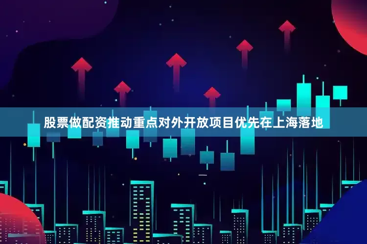 股票做配资推动重点对外开放项目优先在上海落地