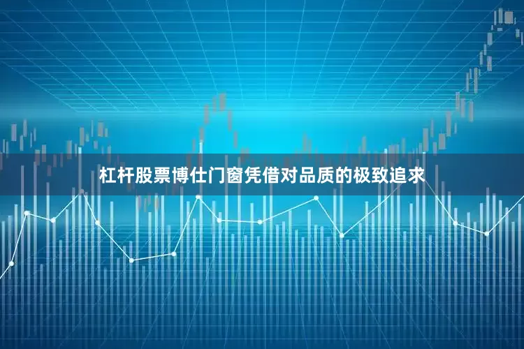 杠杆股票博仕门窗凭借对品质的极致追求