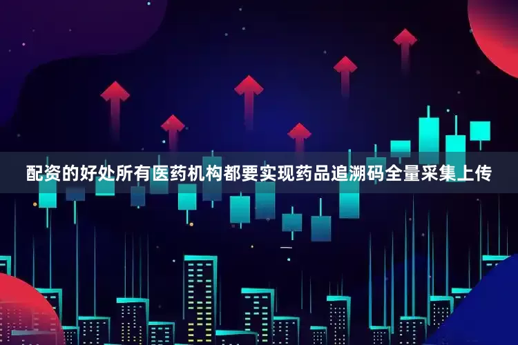 配资的好处所有医药机构都要实现药品追溯码全量采集上传