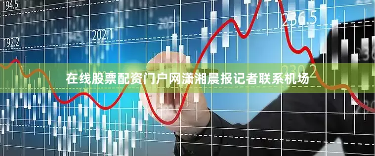 在线股票配资门户网潇湘晨报记者联系机场