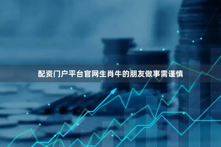 配资门户平台官网生肖牛的朋友做事需谨慎
