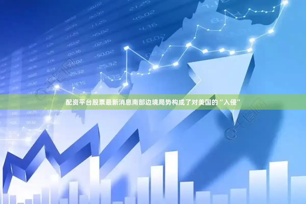配资平台股票最新消息南部边境局势构成了对美国的“入侵”